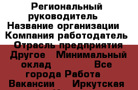 Региональный руководитель › Название организации ­ Компания-работодатель › Отрасль предприятия ­ Другое › Минимальный оклад ­ 30 000 - Все города Работа » Вакансии   . Иркутская обл.,Иркутск г.